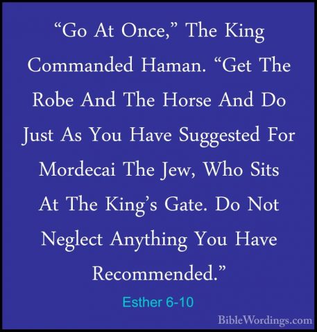Esther 6-10 - "Go At Once," The King Commanded Haman. "Get The Ro"Go At Once," The King Commanded Haman. "Get The Robe And The Horse And Do Just As You Have Suggested For Mordecai The Jew, Who Sits At The King's Gate. Do Not Neglect Anything You Have Recommended." 