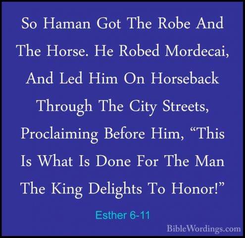 Esther 6-11 - So Haman Got The Robe And The Horse. He Robed MordeSo Haman Got The Robe And The Horse. He Robed Mordecai, And Led Him On Horseback Through The City Streets, Proclaiming Before Him, "This Is What Is Done For The Man The King Delights To Honor!" 