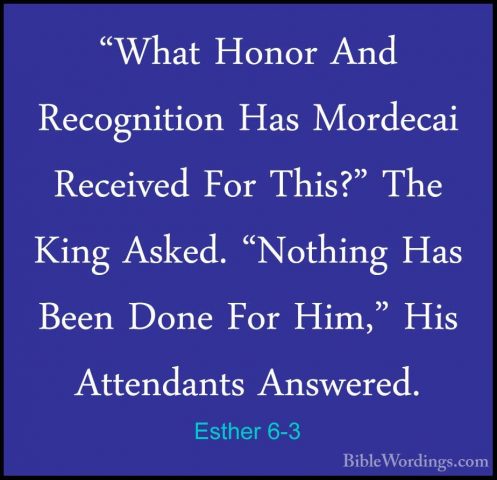 Esther 6-3 - "What Honor And Recognition Has Mordecai Received Fo"What Honor And Recognition Has Mordecai Received For This?" The King Asked. "Nothing Has Been Done For Him," His Attendants Answered. 
