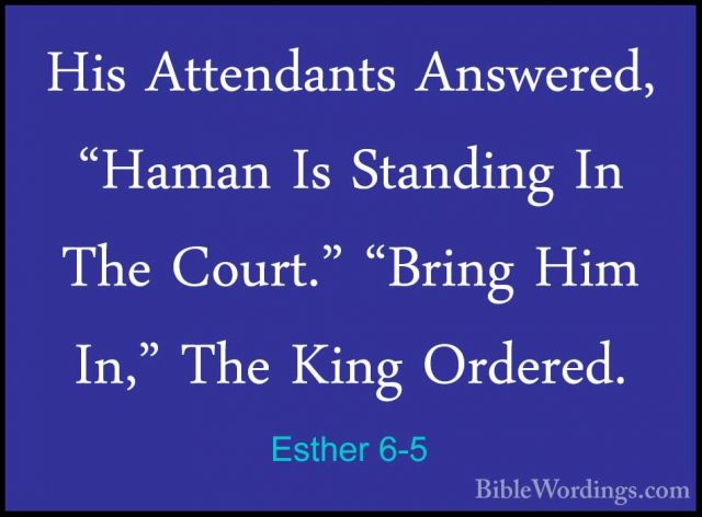 Esther 6-5 - His Attendants Answered, "Haman Is Standing In The CHis Attendants Answered, "Haman Is Standing In The Court." "Bring Him In," The King Ordered. 