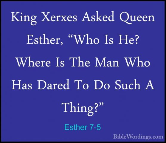 Esther 7-5 - King Xerxes Asked Queen Esther, "Who Is He? Where IsKing Xerxes Asked Queen Esther, "Who Is He? Where Is The Man Who Has Dared To Do Such A Thing?" 