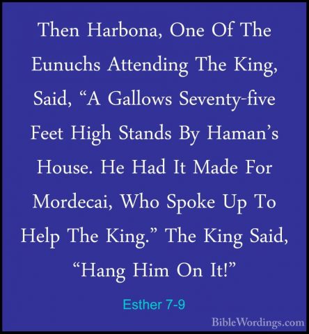 Esther 7-9 - Then Harbona, One Of The Eunuchs Attending The King,Then Harbona, One Of The Eunuchs Attending The King, Said, "A Gallows Seventy-five Feet High Stands By Haman's House. He Had It Made For Mordecai, Who Spoke Up To Help The King." The King Said, "Hang Him On It!" 