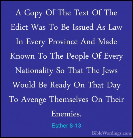 Esther 8-13 - A Copy Of The Text Of The Edict Was To Be Issued AsA Copy Of The Text Of The Edict Was To Be Issued As Law In Every Province And Made Known To The People Of Every Nationality So That The Jews Would Be Ready On That Day To Avenge Themselves On Their Enemies. 