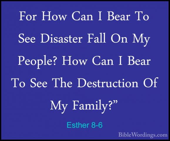Esther 8-6 - For How Can I Bear To See Disaster Fall On My PeopleFor How Can I Bear To See Disaster Fall On My People? How Can I Bear To See The Destruction Of My Family?" 