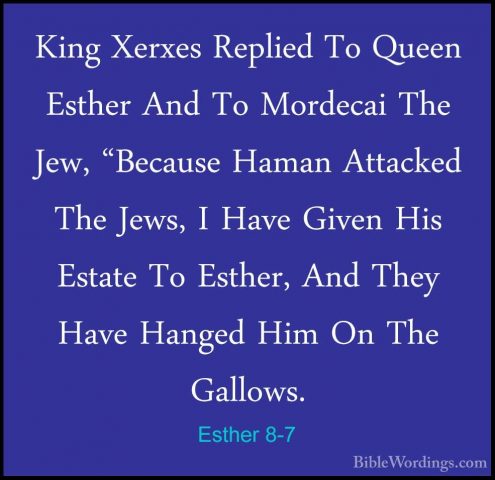 Esther 8-7 - King Xerxes Replied To Queen Esther And To MordecaiKing Xerxes Replied To Queen Esther And To Mordecai The Jew, "Because Haman Attacked The Jews, I Have Given His Estate To Esther, And They Have Hanged Him On The Gallows. 