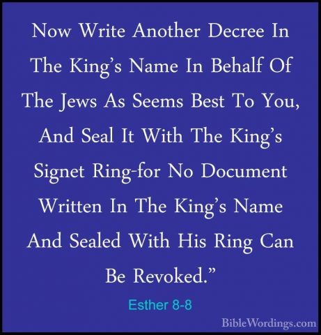 Esther 8-8 - Now Write Another Decree In The King's Name In BehalNow Write Another Decree In The King's Name In Behalf Of The Jews As Seems Best To You, And Seal It With The King's Signet Ring-for No Document Written In The King's Name And Sealed With His Ring Can Be Revoked." 