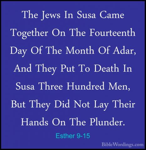Esther 9-15 - The Jews In Susa Came Together On The Fourteenth DaThe Jews In Susa Came Together On The Fourteenth Day Of The Month Of Adar, And They Put To Death In Susa Three Hundred Men, But They Did Not Lay Their Hands On The Plunder. 