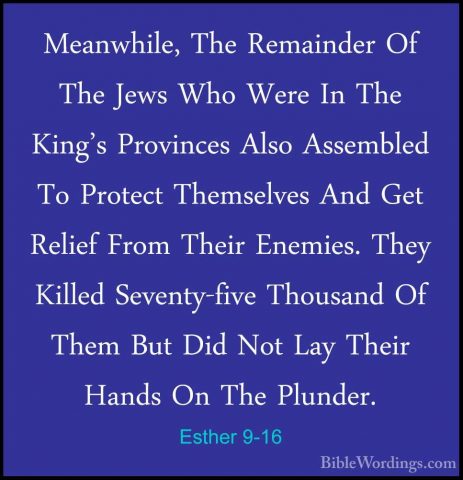 Esther 9-16 - Meanwhile, The Remainder Of The Jews Who Were In ThMeanwhile, The Remainder Of The Jews Who Were In The King's Provinces Also Assembled To Protect Themselves And Get Relief From Their Enemies. They Killed Seventy-five Thousand Of Them But Did Not Lay Their Hands On The Plunder. 