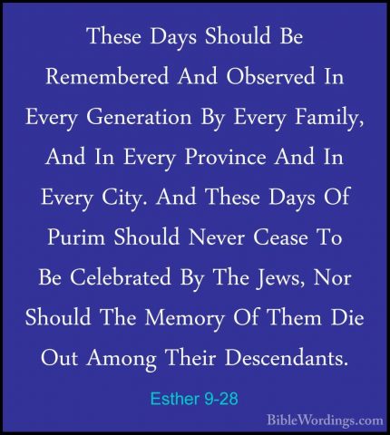 Esther 9-28 - These Days Should Be Remembered And Observed In EveThese Days Should Be Remembered And Observed In Every Generation By Every Family, And In Every Province And In Every City. And These Days Of Purim Should Never Cease To Be Celebrated By The Jews, Nor Should The Memory Of Them Die Out Among Their Descendants. 