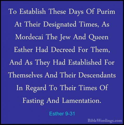 Esther 9-31 - To Establish These Days Of Purim At Their DesignateTo Establish These Days Of Purim At Their Designated Times, As Mordecai The Jew And Queen Esther Had Decreed For Them, And As They Had Established For Themselves And Their Descendants In Regard To Their Times Of Fasting And Lamentation. 