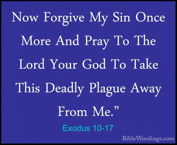 Exodus 10-17 - Now Forgive My Sin Once More And Pray To The LordNow Forgive My Sin Once More And Pray To The Lord Your God To Take This Deadly Plague Away From Me." 