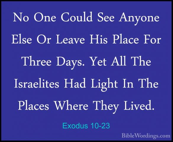 Exodus 10-23 - No One Could See Anyone Else Or Leave His Place FoNo One Could See Anyone Else Or Leave His Place For Three Days. Yet All The Israelites Had Light In The Places Where They Lived. 