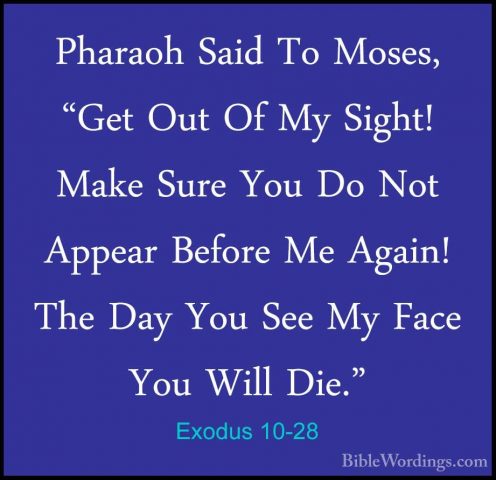 Exodus 10-28 - Pharaoh Said To Moses, "Get Out Of My Sight! MakePharaoh Said To Moses, "Get Out Of My Sight! Make Sure You Do Not Appear Before Me Again! The Day You See My Face You Will Die." 