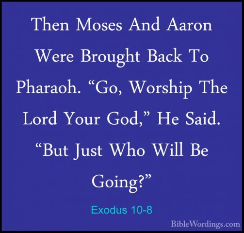 Exodus 10-8 - Then Moses And Aaron Were Brought Back To Pharaoh.Then Moses And Aaron Were Brought Back To Pharaoh. "Go, Worship The Lord Your God," He Said. "But Just Who Will Be Going?" 