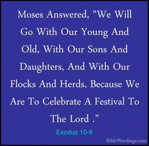 Exodus 10-9 - Moses Answered, "We Will Go With Our Young And Old,Moses Answered, "We Will Go With Our Young And Old, With Our Sons And Daughters, And With Our Flocks And Herds, Because We Are To Celebrate A Festival To The Lord ." 