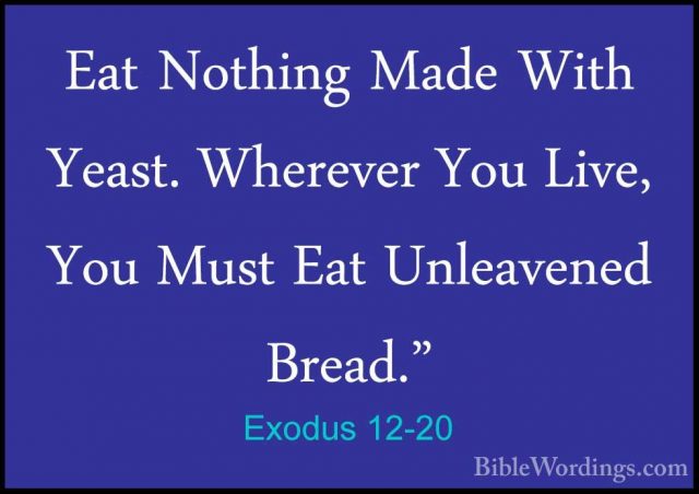 Exodus 12-20 - Eat Nothing Made With Yeast. Wherever You Live, YoEat Nothing Made With Yeast. Wherever You Live, You Must Eat Unleavened Bread." 