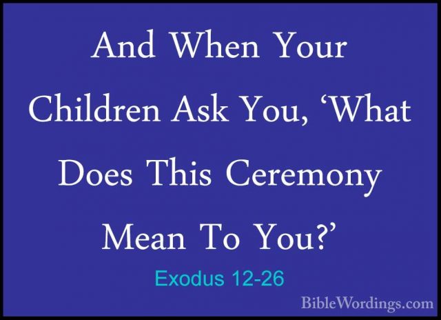 Exodus 12-26 - And When Your Children Ask You, 'What Does This CeAnd When Your Children Ask You, 'What Does This Ceremony Mean To You?' 