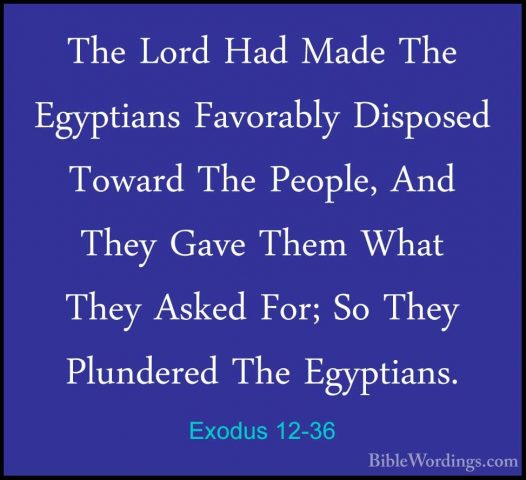 Exodus 12-36 - The Lord Had Made The Egyptians Favorably DisposedThe Lord Had Made The Egyptians Favorably Disposed Toward The People, And They Gave Them What They Asked For; So They Plundered The Egyptians. 