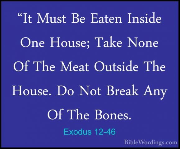 Exodus 12-46 - "It Must Be Eaten Inside One House; Take None Of T"It Must Be Eaten Inside One House; Take None Of The Meat Outside The House. Do Not Break Any Of The Bones. 