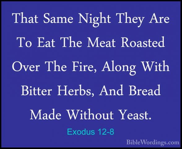 Exodus 12-8 - That Same Night They Are To Eat The Meat Roasted OvThat Same Night They Are To Eat The Meat Roasted Over The Fire, Along With Bitter Herbs, And Bread Made Without Yeast. 