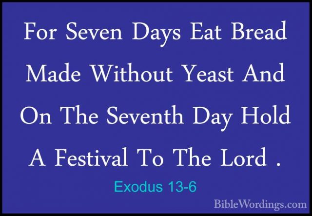 Exodus 13-6 - For Seven Days Eat Bread Made Without Yeast And OnFor Seven Days Eat Bread Made Without Yeast And On The Seventh Day Hold A Festival To The Lord . 