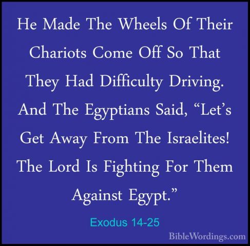 Exodus 14-25 - He Made The Wheels Of Their Chariots Come Off So THe Made The Wheels Of Their Chariots Come Off So That They Had Difficulty Driving. And The Egyptians Said, "Let's Get Away From The Israelites! The Lord Is Fighting For Them Against Egypt." 
