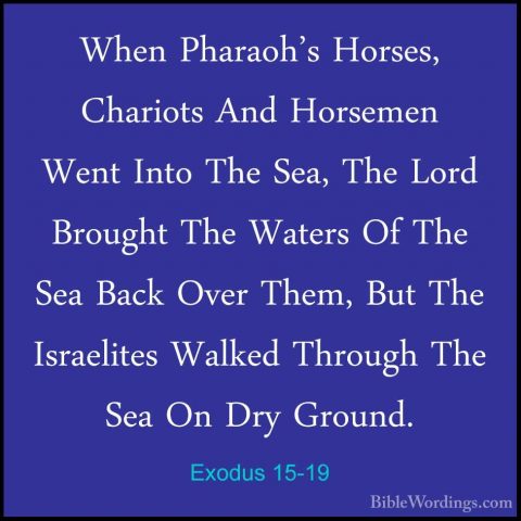 Exodus 15-19 - When Pharaoh's Horses, Chariots And Horsemen WentWhen Pharaoh's Horses, Chariots And Horsemen Went Into The Sea, The Lord Brought The Waters Of The Sea Back Over Them, But The Israelites Walked Through The Sea On Dry Ground. 
