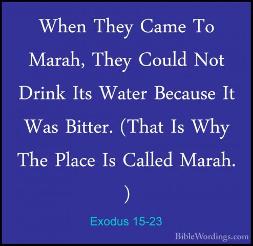 Exodus 15-23 - When They Came To Marah, They Could Not Drink ItsWhen They Came To Marah, They Could Not Drink Its Water Because It Was Bitter. (That Is Why The Place Is Called Marah. ) 