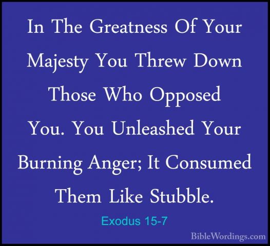 Exodus 15-7 - In The Greatness Of Your Majesty You Threw Down ThoIn The Greatness Of Your Majesty You Threw Down Those Who Opposed You. You Unleashed Your Burning Anger; It Consumed Them Like Stubble. 