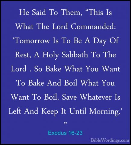 Exodus 16-23 - He Said To Them, "This Is What The Lord Commanded:He Said To Them, "This Is What The Lord Commanded: 'Tomorrow Is To Be A Day Of Rest, A Holy Sabbath To The Lord . So Bake What You Want To Bake And Boil What You Want To Boil. Save Whatever Is Left And Keep It Until Morning.' " 
