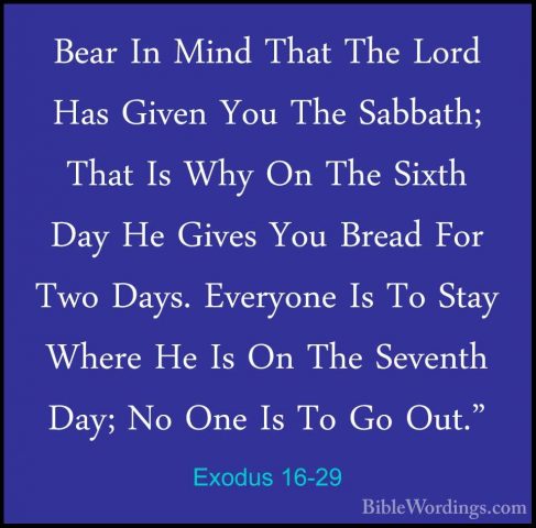 Exodus 16-29 - Bear In Mind That The Lord Has Given You The SabbaBear In Mind That The Lord Has Given You The Sabbath; That Is Why On The Sixth Day He Gives You Bread For Two Days. Everyone Is To Stay Where He Is On The Seventh Day; No One Is To Go Out." 