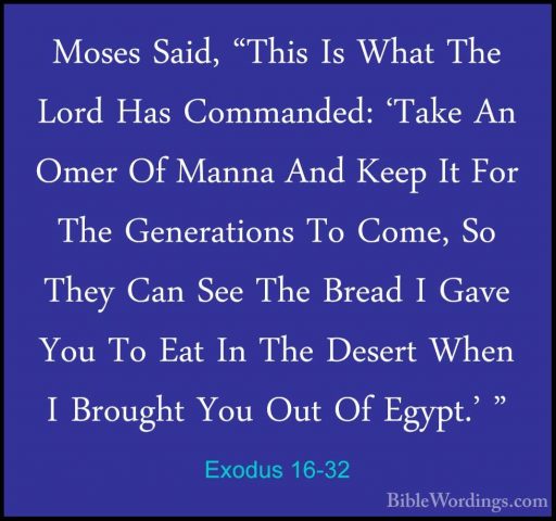 Exodus 16-32 - Moses Said, "This Is What The Lord Has Commanded:Moses Said, "This Is What The Lord Has Commanded: 'Take An Omer Of Manna And Keep It For The Generations To Come, So They Can See The Bread I Gave You To Eat In The Desert When I Brought You Out Of Egypt.' " 