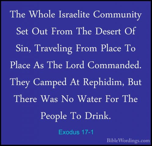 Exodus 17-1 - The Whole Israelite Community Set Out From The DeseThe Whole Israelite Community Set Out From The Desert Of Sin, Traveling From Place To Place As The Lord Commanded. They Camped At Rephidim, But There Was No Water For The People To Drink. 