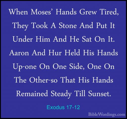 Exodus 17-12 - When Moses' Hands Grew Tired, They Took A Stone AnWhen Moses' Hands Grew Tired, They Took A Stone And Put It Under Him And He Sat On It. Aaron And Hur Held His Hands Up-one On One Side, One On The Other-so That His Hands Remained Steady Till Sunset. 