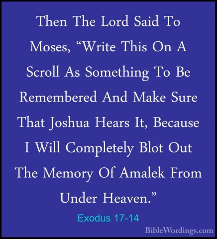 Exodus 17-14 - Then The Lord Said To Moses, "Write This On A ScroThen The Lord Said To Moses, "Write This On A Scroll As Something To Be Remembered And Make Sure That Joshua Hears It, Because I Will Completely Blot Out The Memory Of Amalek From Under Heaven." 