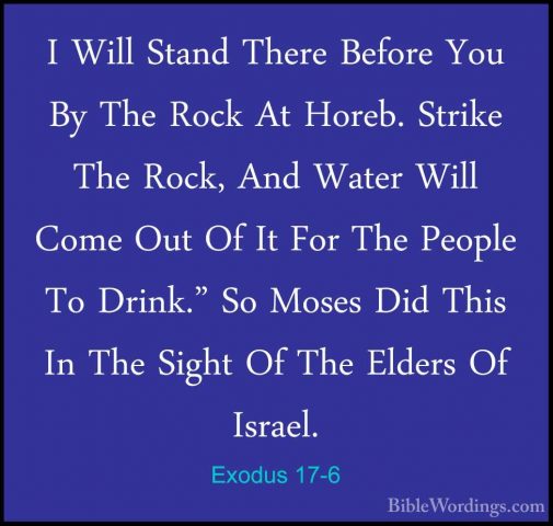 Exodus 17-6 - I Will Stand There Before You By The Rock At Horeb.I Will Stand There Before You By The Rock At Horeb. Strike The Rock, And Water Will Come Out Of It For The People To Drink." So Moses Did This In The Sight Of The Elders Of Israel. 