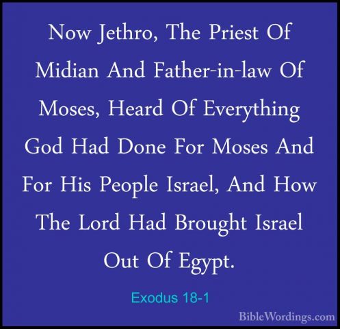Exodus 18-1 - Now Jethro, The Priest Of Midian And Father-in-lawNow Jethro, The Priest Of Midian And Father-in-law Of Moses, Heard Of Everything God Had Done For Moses And For His People Israel, And How The Lord Had Brought Israel Out Of Egypt. 