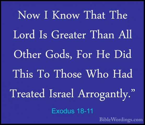 Exodus 18-11 - Now I Know That The Lord Is Greater Than All OtherNow I Know That The Lord Is Greater Than All Other Gods, For He Did This To Those Who Had Treated Israel Arrogantly." 