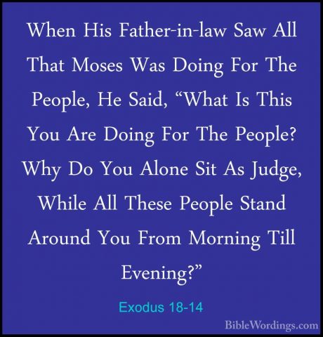 Exodus 18-14 - When His Father-in-law Saw All That Moses Was DoinWhen His Father-in-law Saw All That Moses Was Doing For The People, He Said, "What Is This You Are Doing For The People? Why Do You Alone Sit As Judge, While All These People Stand Around You From Morning Till Evening?" 
