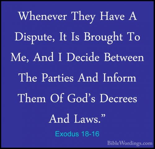 Exodus 18-16 - Whenever They Have A Dispute, It Is Brought To Me,Whenever They Have A Dispute, It Is Brought To Me, And I Decide Between The Parties And Inform Them Of God's Decrees And Laws." 