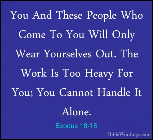 Exodus 18-18 - You And These People Who Come To You Will Only WeaYou And These People Who Come To You Will Only Wear Yourselves Out. The Work Is Too Heavy For You; You Cannot Handle It Alone. 