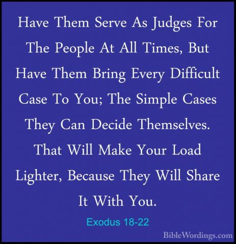 Exodus 18-22 - Have Them Serve As Judges For The People At All TiHave Them Serve As Judges For The People At All Times, But Have Them Bring Every Difficult Case To You; The Simple Cases They Can Decide Themselves. That Will Make Your Load Lighter, Because They Will Share It With You. 