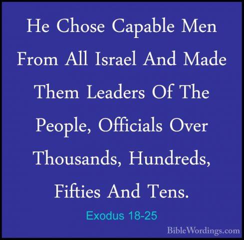 Exodus 18-25 - He Chose Capable Men From All Israel And Made ThemHe Chose Capable Men From All Israel And Made Them Leaders Of The People, Officials Over Thousands, Hundreds, Fifties And Tens. 