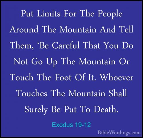 Exodus 19-12 - Put Limits For The People Around The Mountain AndPut Limits For The People Around The Mountain And Tell Them, 'Be Careful That You Do Not Go Up The Mountain Or Touch The Foot Of It. Whoever Touches The Mountain Shall Surely Be Put To Death. 