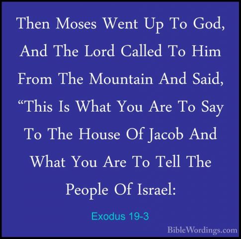 Exodus 19-3 - Then Moses Went Up To God, And The Lord Called To HThen Moses Went Up To God, And The Lord Called To Him From The Mountain And Said, "This Is What You Are To Say To The House Of Jacob And What You Are To Tell The People Of Israel: 