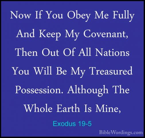 Exodus 19-5 - Now If You Obey Me Fully And Keep My Covenant, ThenNow If You Obey Me Fully And Keep My Covenant, Then Out Of All Nations You Will Be My Treasured Possession. Although The Whole Earth Is Mine, 