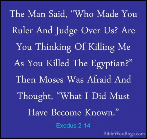 Exodus 2-14 - The Man Said, "Who Made You Ruler And Judge Over UsThe Man Said, "Who Made You Ruler And Judge Over Us? Are You Thinking Of Killing Me As You Killed The Egyptian?" Then Moses Was Afraid And Thought, "What I Did Must Have Become Known." 