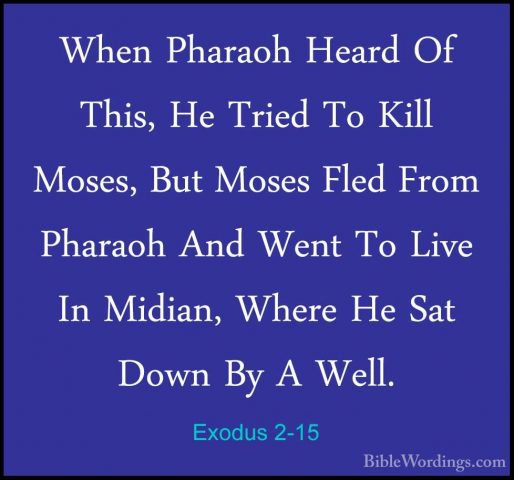 Exodus 2-15 - When Pharaoh Heard Of This, He Tried To Kill Moses,When Pharaoh Heard Of This, He Tried To Kill Moses, But Moses Fled From Pharaoh And Went To Live In Midian, Where He Sat Down By A Well. 