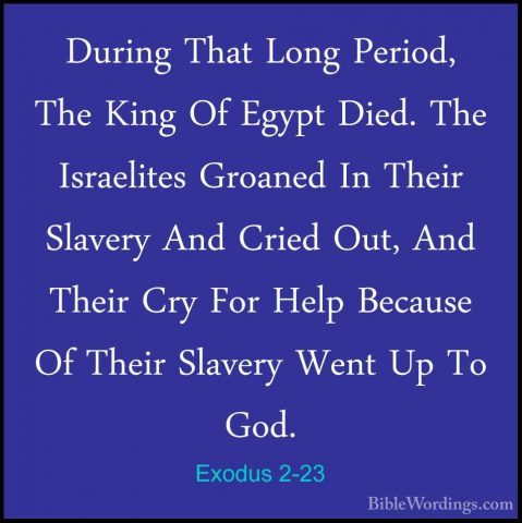 Exodus 2-23 - During That Long Period, The King Of Egypt Died. ThDuring That Long Period, The King Of Egypt Died. The Israelites Groaned In Their Slavery And Cried Out, And Their Cry For Help Because Of Their Slavery Went Up To God. 