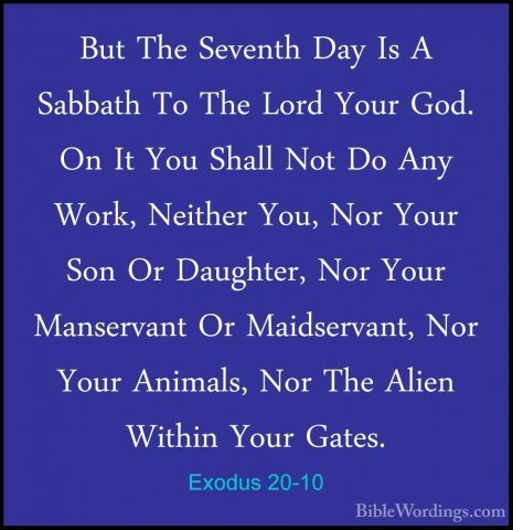 Exodus 20-10 - But The Seventh Day Is A Sabbath To The Lord YourBut The Seventh Day Is A Sabbath To The Lord Your God. On It You Shall Not Do Any Work, Neither You, Nor Your Son Or Daughter, Nor Your Manservant Or Maidservant, Nor Your Animals, Nor The Alien Within Your Gates. 